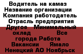 Водитель на камаз › Название организации ­ Компания-работодатель › Отрасль предприятия ­ Другое › Минимальный оклад ­ 35 000 - Все города Работа » Вакансии   . Ямало-Ненецкий АО,Ноябрьск г.